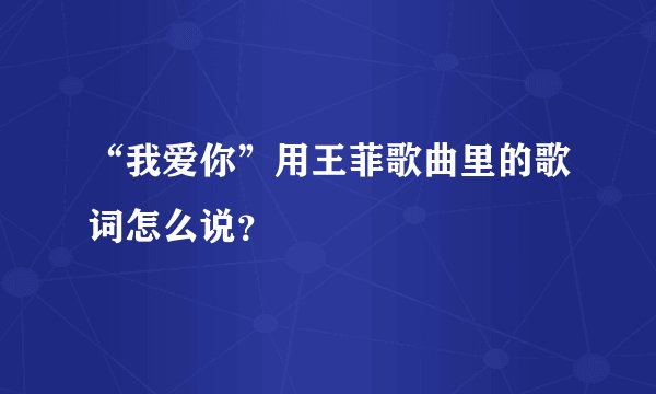 “我爱你”用王菲歌曲里的歌词怎么说?