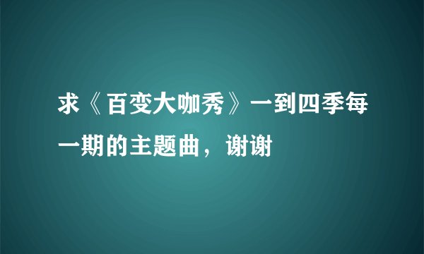 求《百变大咖秀》一到四季每一期的主题曲，谢谢