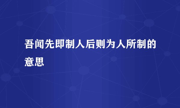 吾闻先即制人后则为人所制的意思