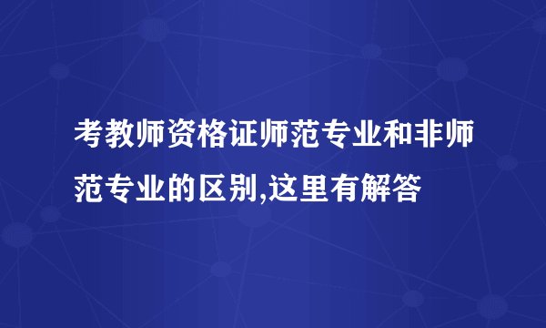 考教师资格证师范专业和非师范专业的区别,这里有解答