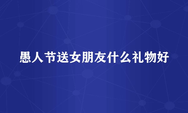 愚人节送女朋友什么礼物好
