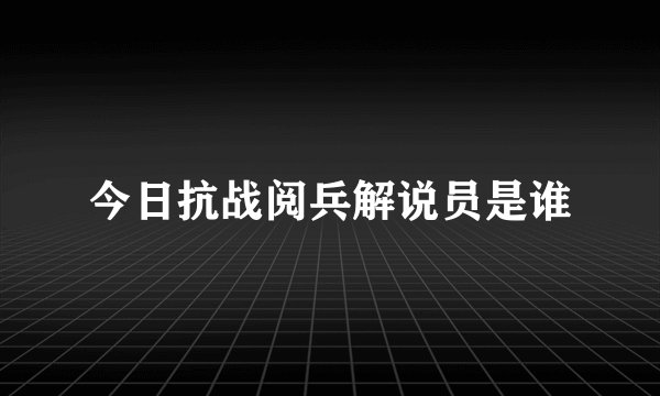 今日抗战阅兵解说员是谁