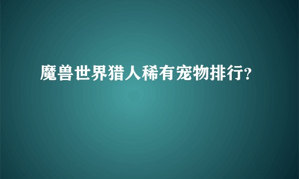 魔兽世界猎人稀有宠物排行?
