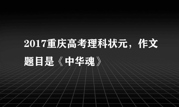 2017重庆高考理科状元，作文题目是《中华魂》
