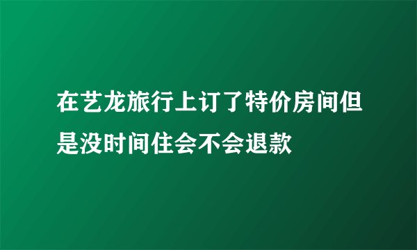 在艺龙旅行上订了特价房间但是没时间住会不会退款