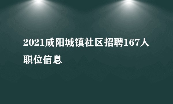 2021咸阳城镇社区招聘167人职位信息