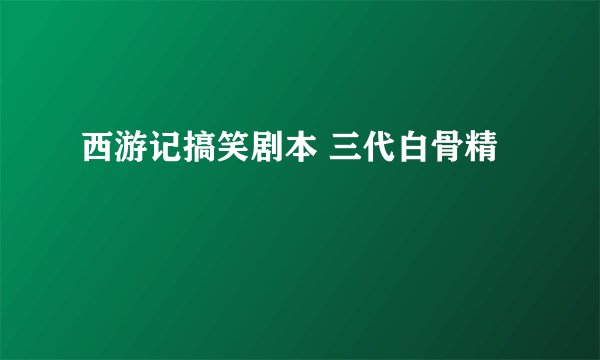 西游记搞笑剧本 三代白骨精