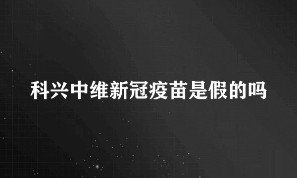 科兴中维新冠疫苗是假的吗