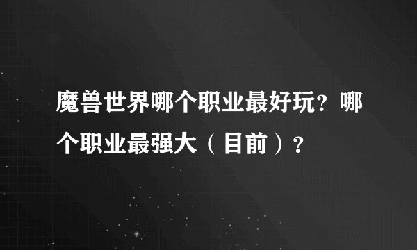 魔兽世界哪个职业最好玩？哪个职业最强大（目前）？