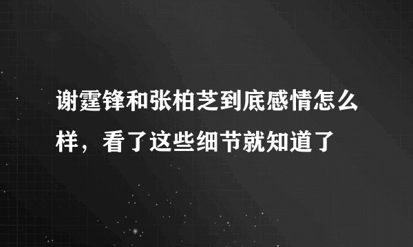 谢霆锋和张柏芝到底感情怎么样，看了这些细节就知道了