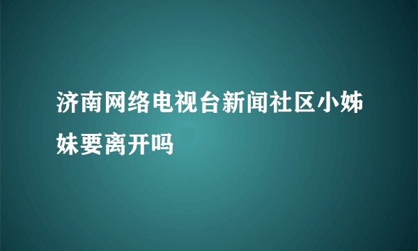 济南网络电视台新闻社区小姊妹要离开吗