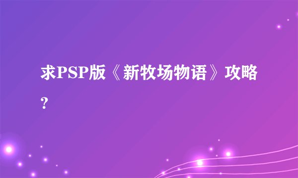 求PSP版《新牧场物语》攻略？