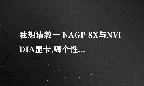 我想请教一下AGP 8X与NVIDIA显卡,哪个性能好..相差的大吗?