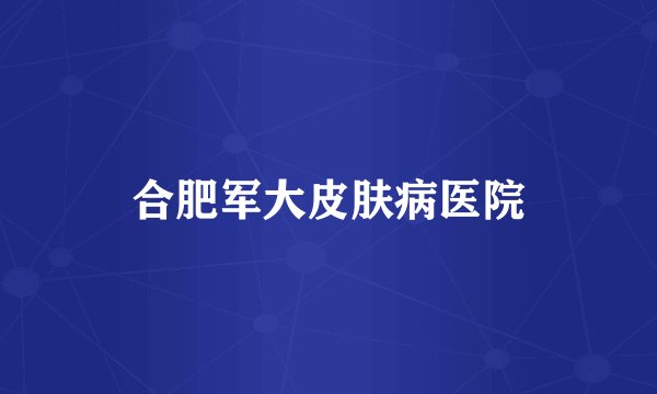 合肥军大皮肤病医院