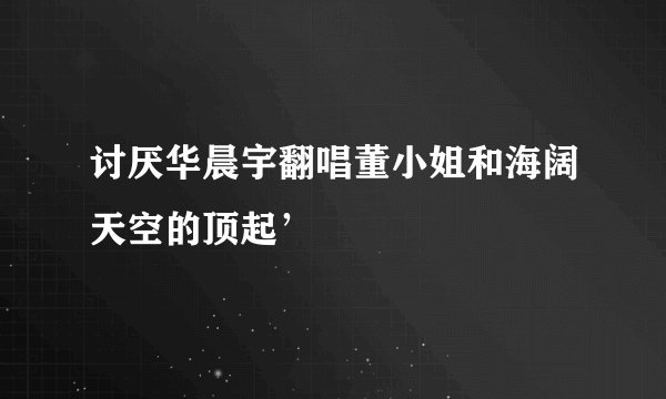 讨厌华晨宇翻唱董小姐和海阔天空的顶起’