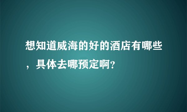 想知道威海的好的酒店有哪些，具体去哪预定啊？