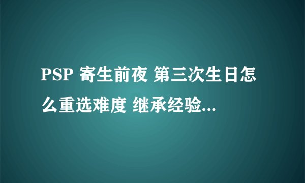 PSP 寄生前夜 第三次生日怎么重选难度 继承经验重新开始