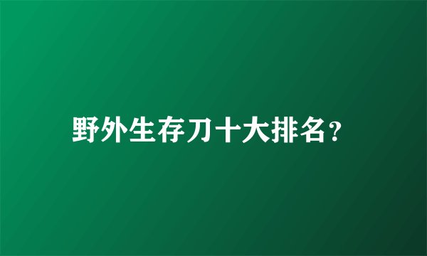 野外生存刀十大排名？