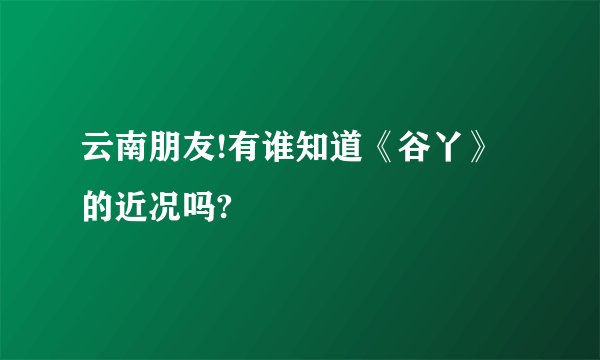 云南朋友!有谁知道《谷丫》的近况吗?