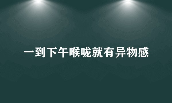 一到下午喉咙就有异物感