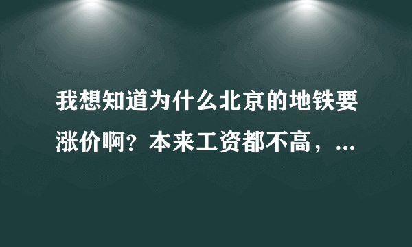 我想知道为什么北京的地铁要涨价啊？本来工资都不高，还要涨价，一天十几块钱还让不让人呆了。