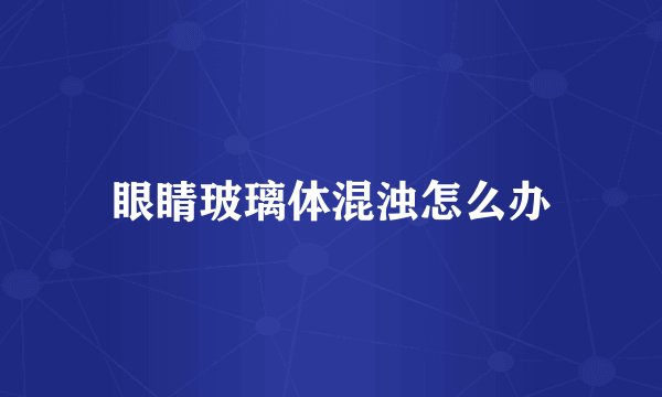 眼睛玻璃体混浊怎么办