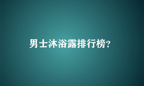 男士沐浴露排行榜？