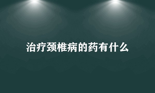 治疗颈椎病的药有什么