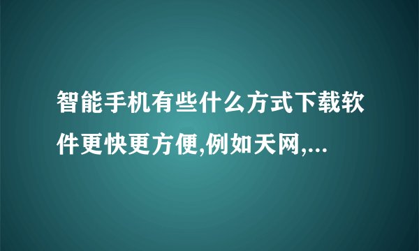智能手机有些什么方式下载软件更快更方便,例如天网,乐讯,91助手那些。。。举例越多越好。谢谢了