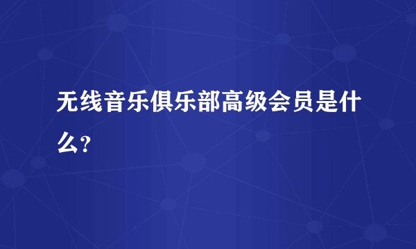 无线音乐俱乐部高级会员是什么？