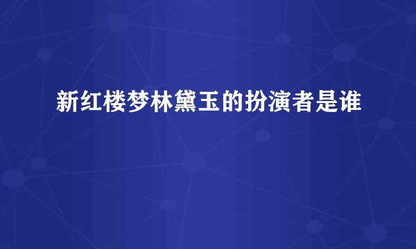 新红楼梦林黛玉的扮演者是谁