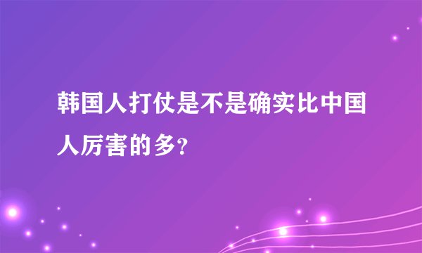 韩国人打仗是不是确实比中国人厉害的多？