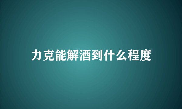 力克能解酒到什么程度