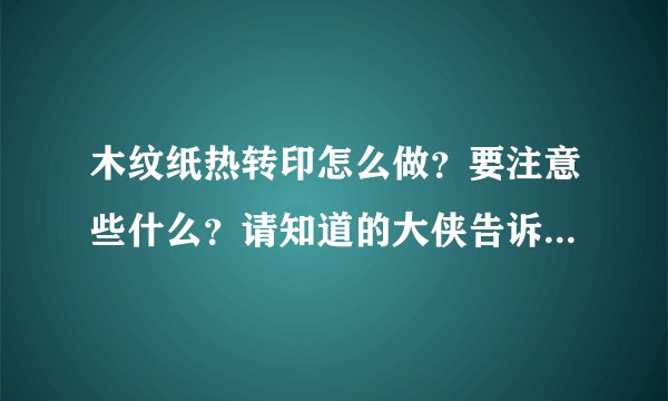 木纹纸热转印怎么做?要注意些什么?请知道的大侠告诉下谢谢!