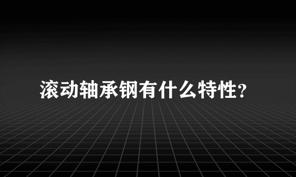 滚动轴承钢有什么特性？