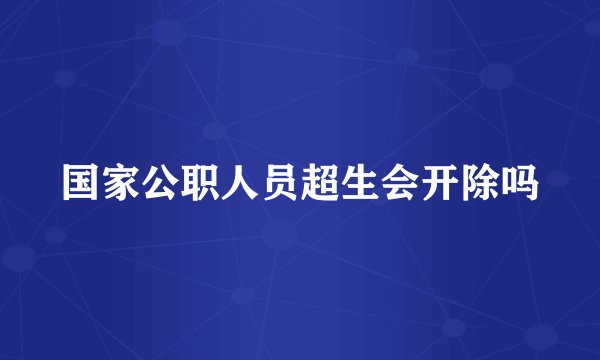 国家公职人员超生会开除吗