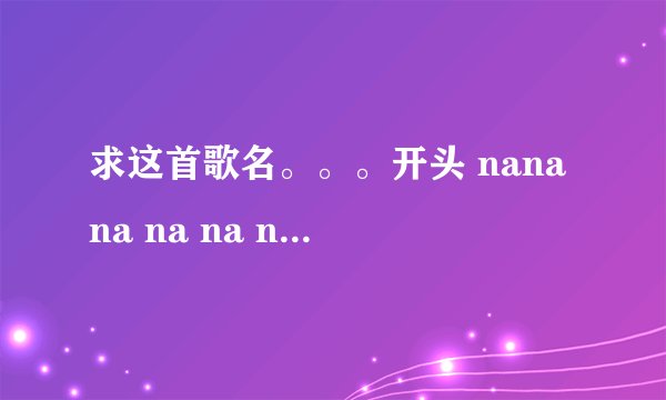 求这首歌名。。。开头 nanana na na nanananana