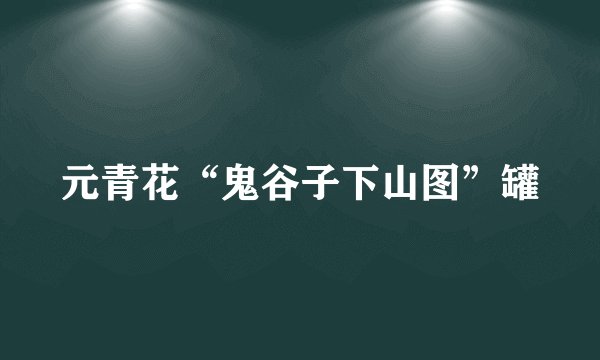 元青花“鬼谷子下山图”罐