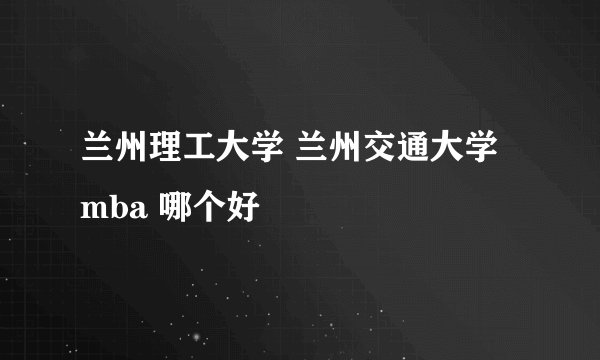 兰州理工大学 兰州交通大学 mba 哪个好