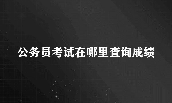 公务员考试在哪里查询成绩