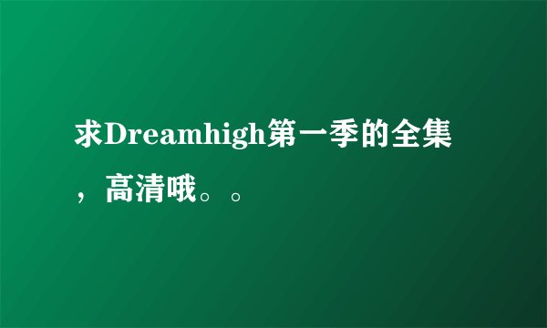 求Dreamhigh第一季的全集，高清哦。。