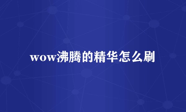 wow沸腾的精华怎么刷