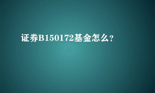 证券B150172基金怎么？