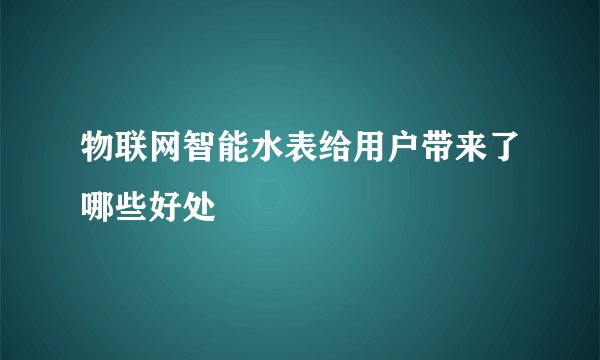 物联网智能水表给用户带来了哪些好处