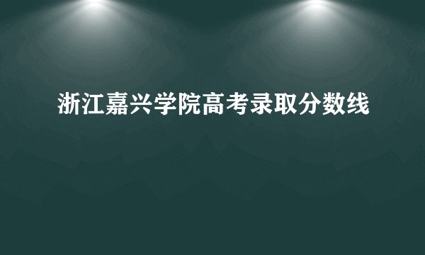 浙江嘉兴学院高考录取分数线