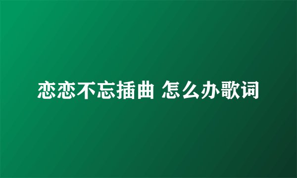 恋恋不忘插曲 怎么办歌词
