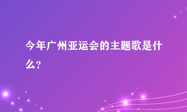 今年广州亚运会的主题歌是什么？