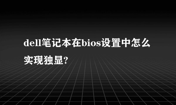 dell笔记本在bios设置中怎么实现独显?