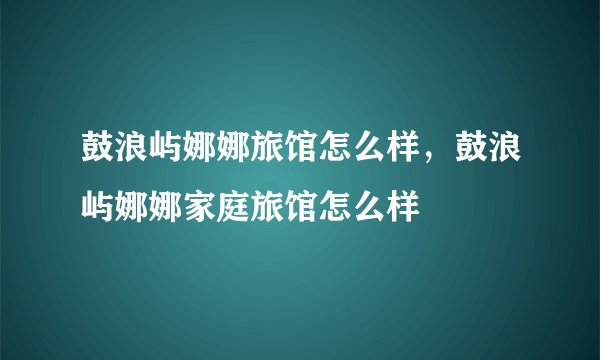 鼓浪屿娜娜旅馆怎么样，鼓浪屿娜娜家庭旅馆怎么样