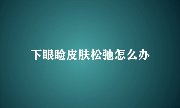 下眼睑皮肤松弛怎么办